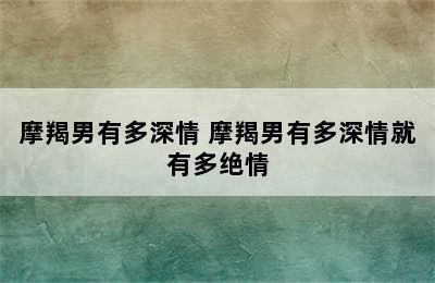 摩羯男有多深情 摩羯男有多深情就有多绝情